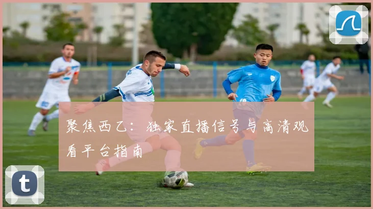 聚焦西乙：独家直播信号与高清观看平台指南