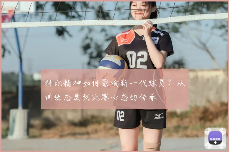 科比精神如何影响新一代球员?从训练态度到比赛心态的传承