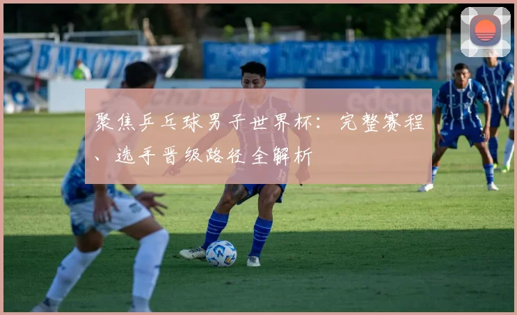 聚焦乒乓球男子世界杯:完整赛程、选手晋级路径全解析