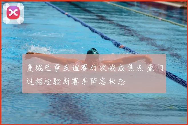 曼城巴萨友谊赛对攻战成焦点 豪门过招检验新赛季阵容状态