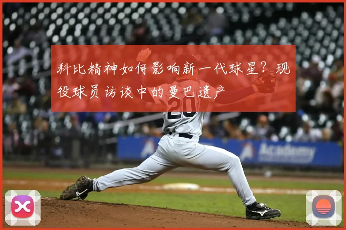 科比精神如何影响新一代球星?现役球员访谈中的曼巴遗产