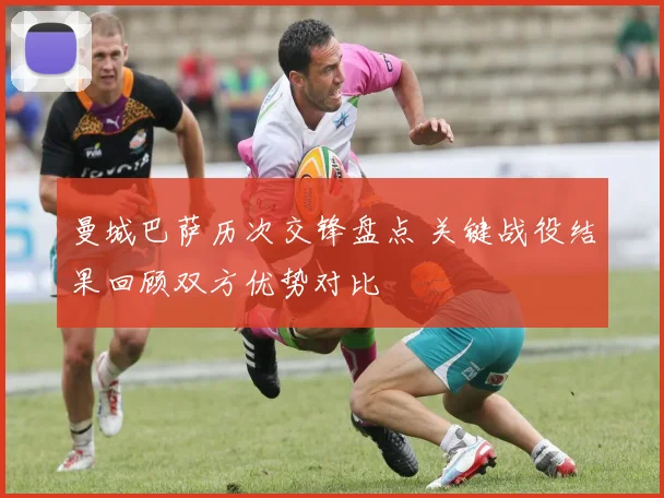 曼城巴萨历次交锋盘点 关键战役结果回顾双方优势对比