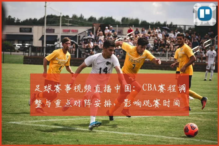 足球赛事视频直播中国:CBA赛程调整与重点对阵安排,影响观赛时间与直播入口