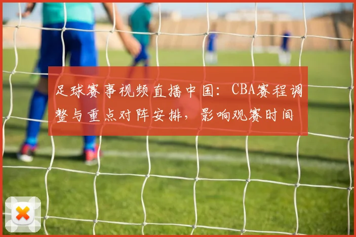 足球赛事视频直播中国:CBA赛程调整与重点对阵安排,影响观赛时间与直播入口