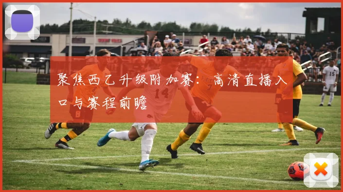 聚焦西乙升级附加赛：高清直播入口与赛程前瞻